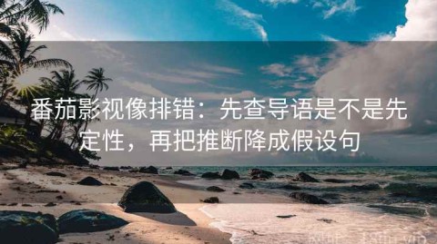 番茄影视像排错：先查导语是不是先定性，再把推断降成假设句