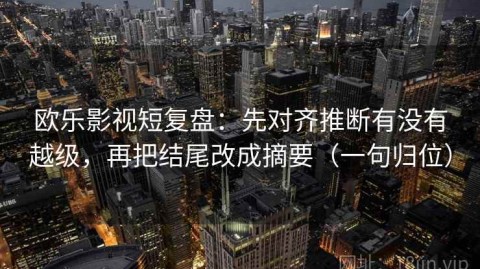 欧乐影视短复盘：先对齐推断有没有越级，再把结尾改成摘要（一句归位）