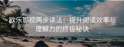 欧乐影视两步读法：提升阅读效率与理解力的终极秘诀