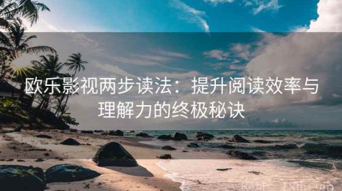 欧乐影视两步读法：提升阅读效率与理解力的终极秘诀
