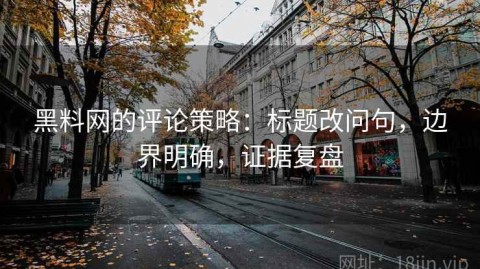 黑料网的评论策略：标题改问句，边界明确，证据复盘