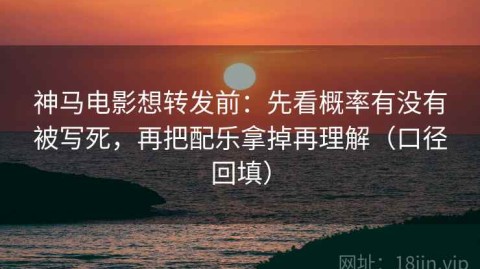 神马电影想转发前：先看概率有没有被写死，再把配乐拿掉再理解（口径回填）