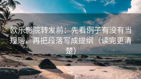 欧乐影院转发前：先看例子有没有当规则，再把段落写成提纲（读完更清楚）