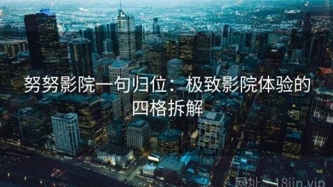 努努影院一句归位：极致影院体验的四格拆解