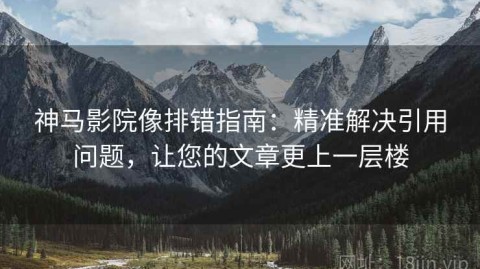 神马影院像排错指南：精准解决引用问题，让您的文章更上一层楼
