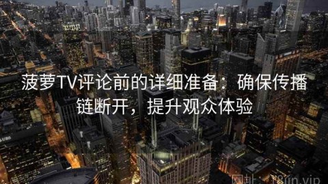 菠萝TV评论前的详细准备：确保传播链断开，提升观众体验