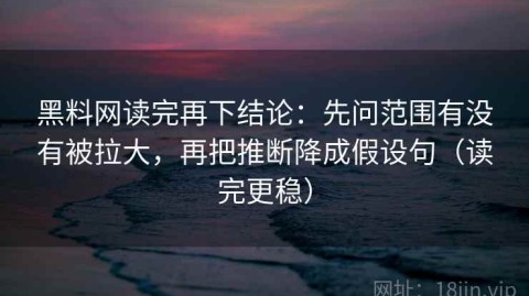 黑料网读完再下结论：先问范围有没有被拉大，再把推断降成假设句（读完更稳）