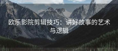 欧乐影院剪辑技巧：讲好故事的艺术与逻辑