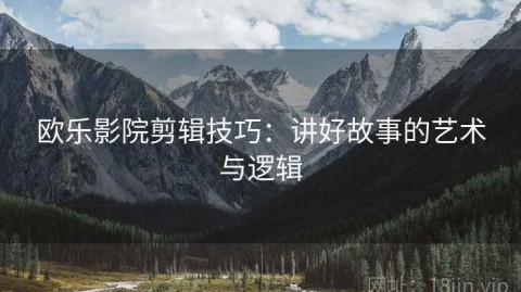 欧乐影院剪辑技巧：讲好故事的艺术与逻辑