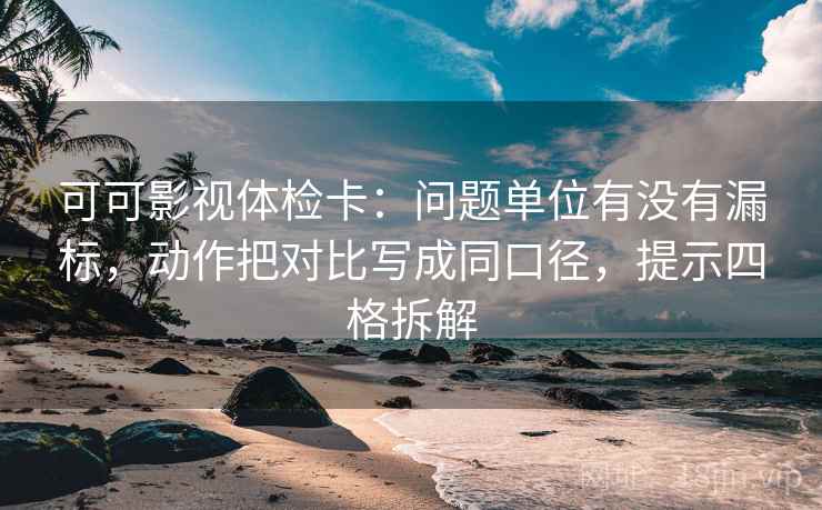 可可影视体检卡：问题单位有没有漏标，动作把对比写成同口径，提示四格拆解