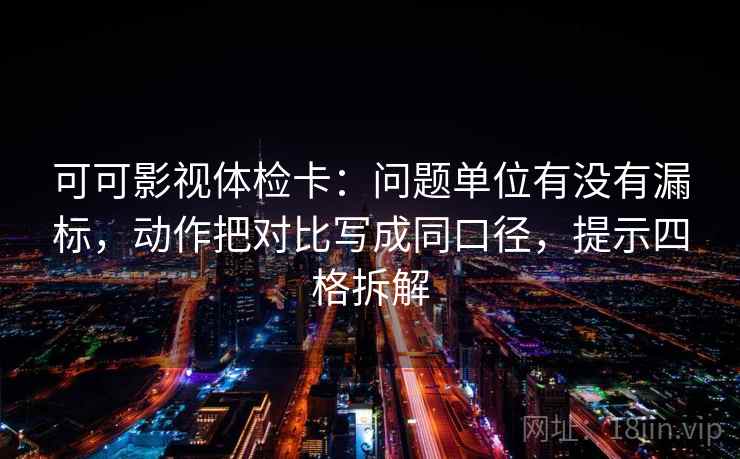 可可影视体检卡：问题单位有没有漏标，动作把对比写成同口径，提示四格拆解