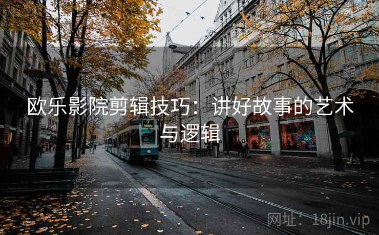 欧乐影院剪辑技巧：讲好故事的艺术与逻辑