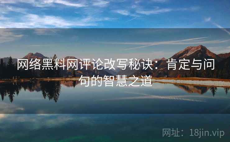 网络黑料网评论改写秘诀：肯定与问句的智慧之道