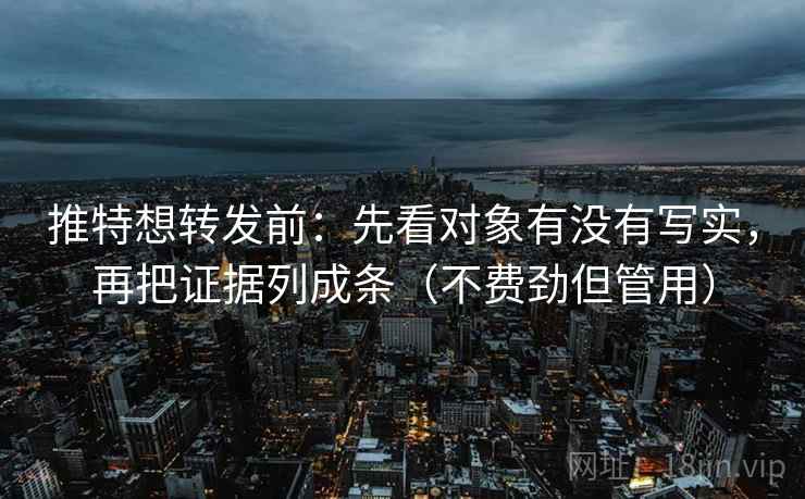 推特想转发前：先看对象有没有写实，再把证据列成条（不费劲但管用）