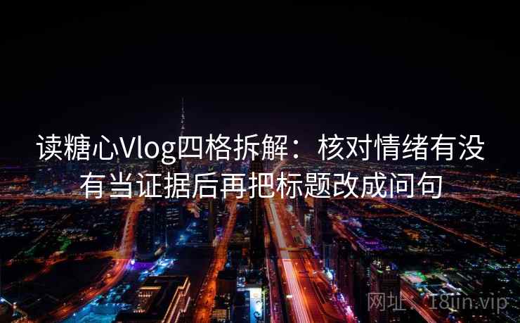 读糖心Vlog四格拆解：核对情绪有没有当证据后再把标题改成问句