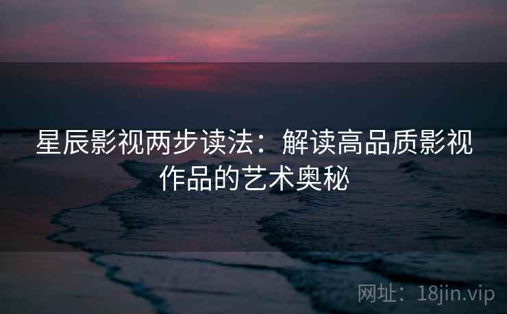星辰影视两步读法：解读高品质影视作品的艺术奥秘