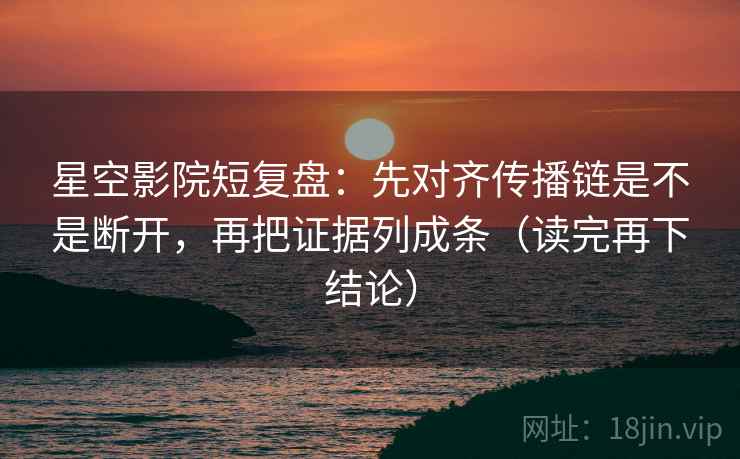 星空影院短复盘：先对齐传播链是不是断开，再把证据列成条（读完再下结论）