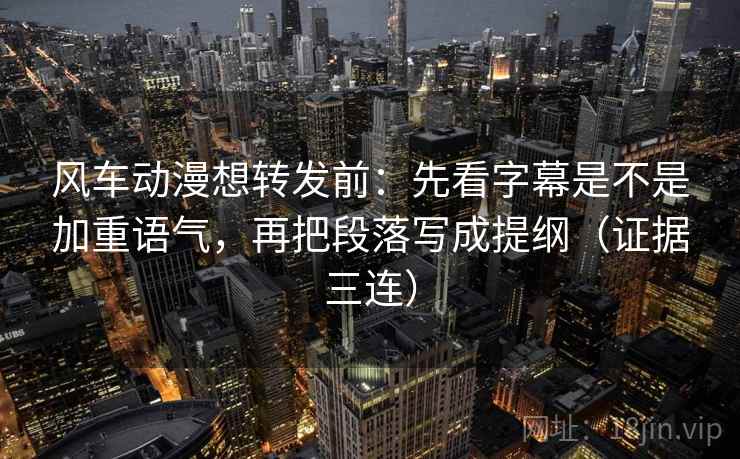 风车动漫想转发前：先看字幕是不是加重语气，再把段落写成提纲（证据三连）