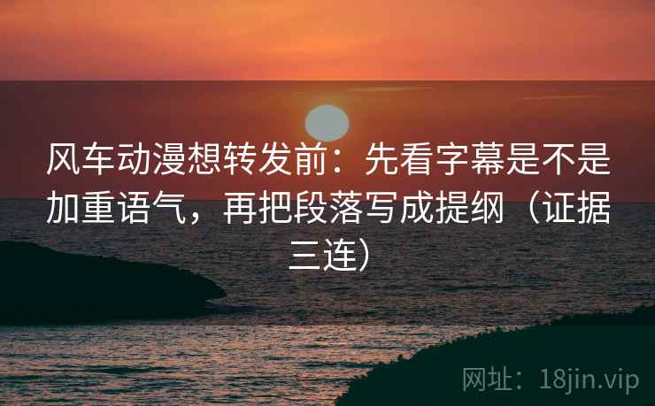 风车动漫想转发前：先看字幕是不是加重语气，再把段落写成提纲（证据三连）