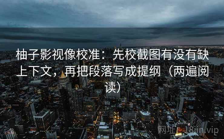 柚子影视像校准：先校截图有没有缺上下文，再把段落写成提纲（两遍阅读）