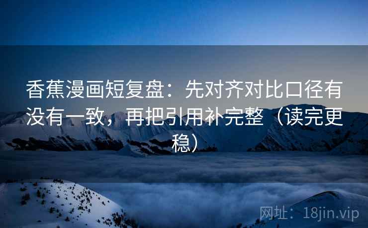 香蕉漫画短复盘：先对齐对比口径有没有一致，再把引用补完整（读完更稳）