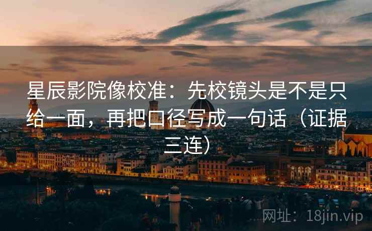 星辰影院像校准：先校镜头是不是只给一面，再把口径写成一句话（证据三连）