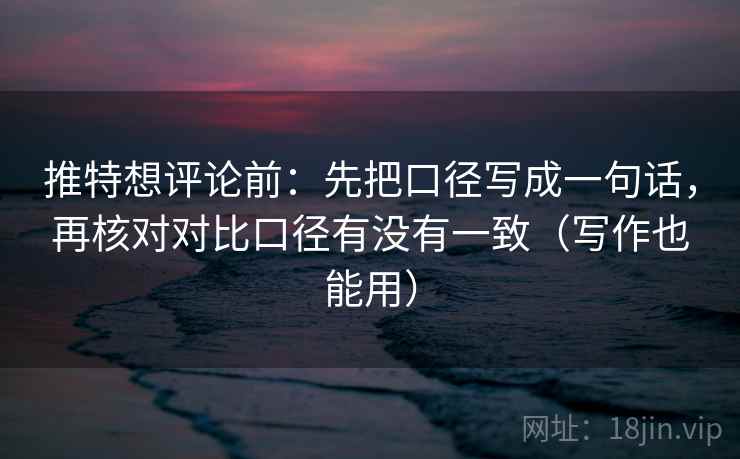 推特想评论前：先把口径写成一句话，再核对对比口径有没有一致（写作也能用）