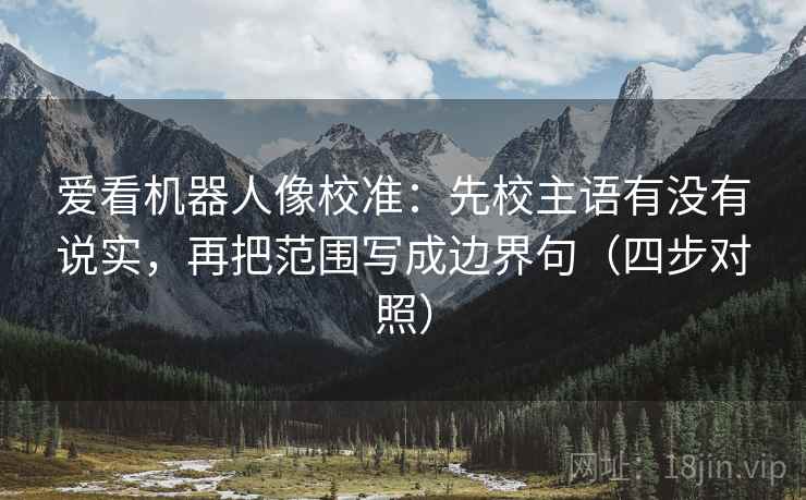爱看机器人像校准：先校主语有没有说实，再把范围写成边界句（四步对照）