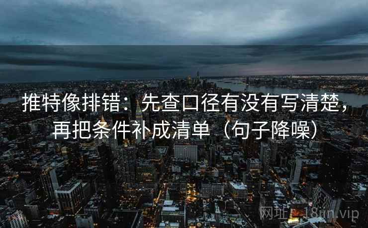 推特像排错：先查口径有没有写清楚，再把条件补成清单（句子降噪）