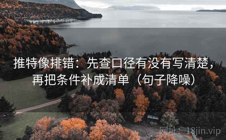 推特像排错：先查口径有没有写清楚，再把条件补成清单（句子降噪）