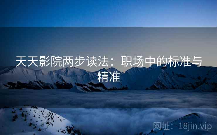 天天影院两步读法：职场中的标准与精准
