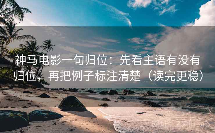 神马电影一句归位：先看主语有没有归位，再把例子标注清楚（读完更稳）