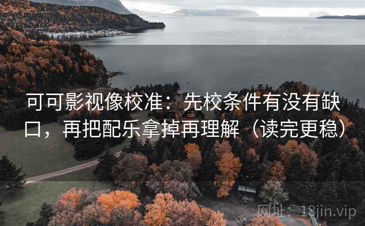 可可影视像校准：先校条件有没有缺口，再把配乐拿掉再理解（读完更稳）