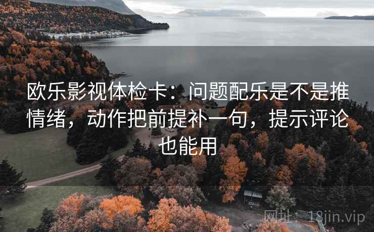 欧乐影视体检卡：问题配乐是不是推情绪，动作把前提补一句，提示评论也能用