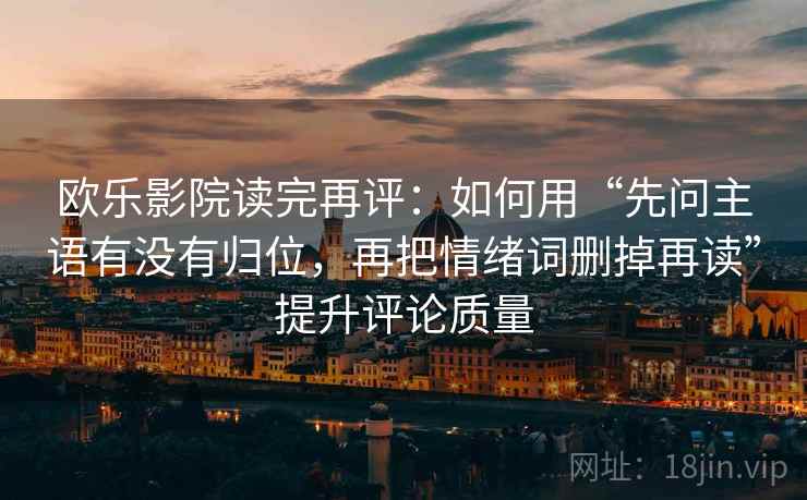 欧乐影院读完再评：如何用“先问主语有没有归位，再把情绪词删掉再读”提升评论质量