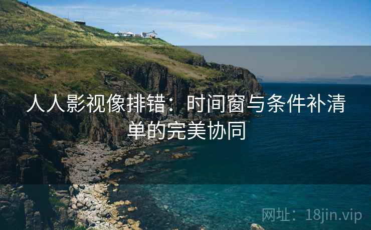 人人影视像排错：时间窗与条件补清单的完美协同