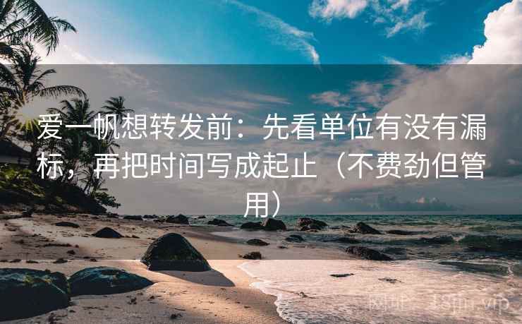 爱一帆想转发前：先看单位有没有漏标，再把时间写成起止（不费劲但管用）