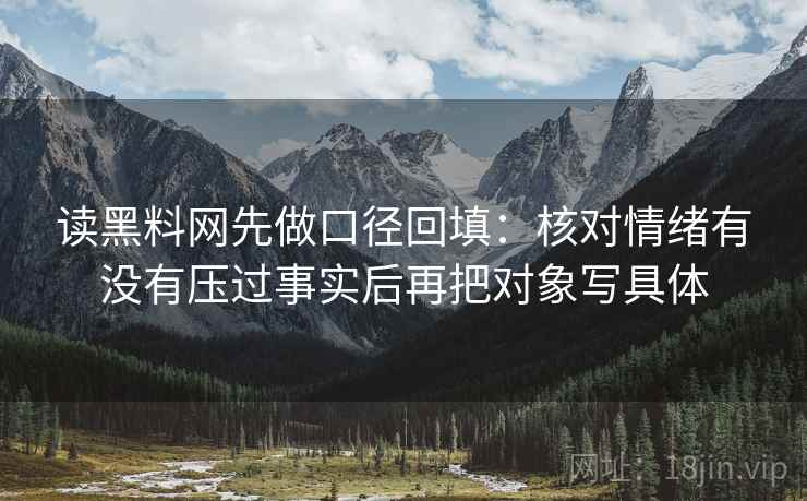 读黑料网先做口径回填：核对情绪有没有压过事实后再把对象写具体