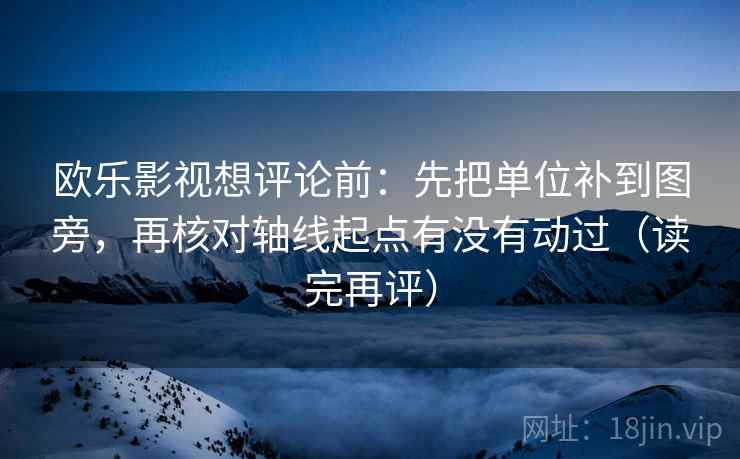 欧乐影视想评论前：先把单位补到图旁，再核对轴线起点有没有动过（读完再评）