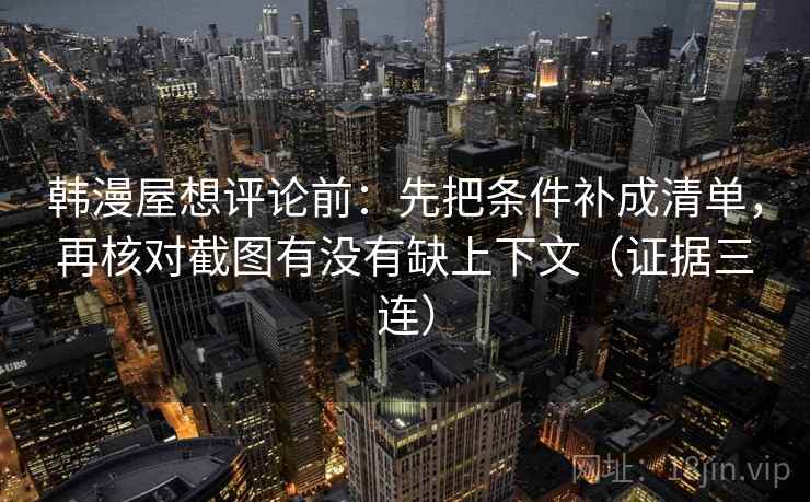 韩漫屋想评论前：先把条件补成清单，再核对截图有没有缺上下文（证据三连）