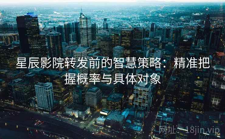 星辰影院转发前的智慧策略：精准把握概率与具体对象
