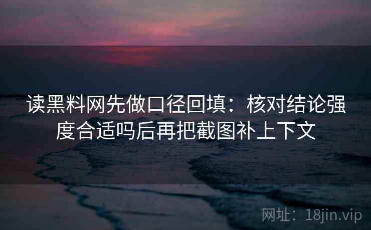 读黑料网先做口径回填：核对结论强度合适吗后再把截图补上下文