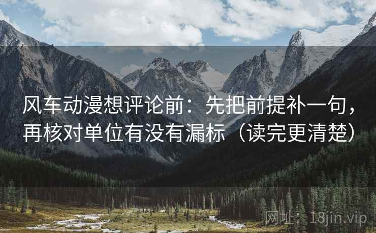 风车动漫想评论前：先把前提补一句，再核对单位有没有漏标（读完更清楚）