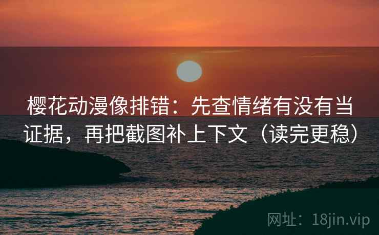 樱花动漫像排错：先查情绪有没有当证据，再把截图补上下文（读完更稳）