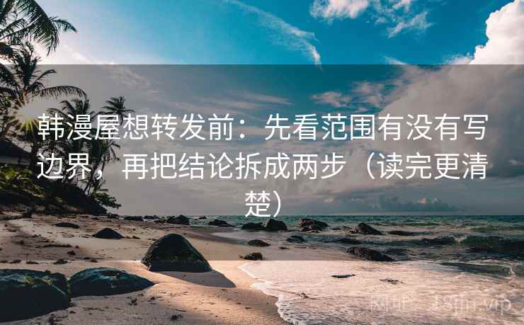 韩漫屋想转发前：先看范围有没有写边界，再把结论拆成两步（读完更清楚）