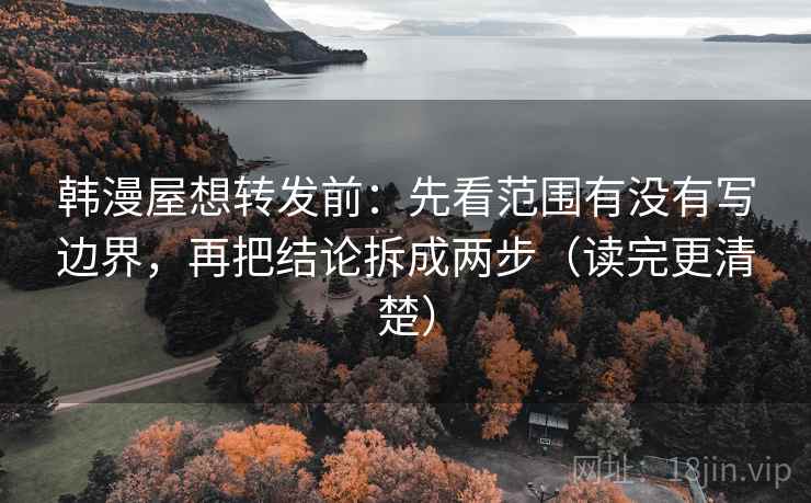 韩漫屋想转发前：先看范围有没有写边界，再把结论拆成两步（读完更清楚）