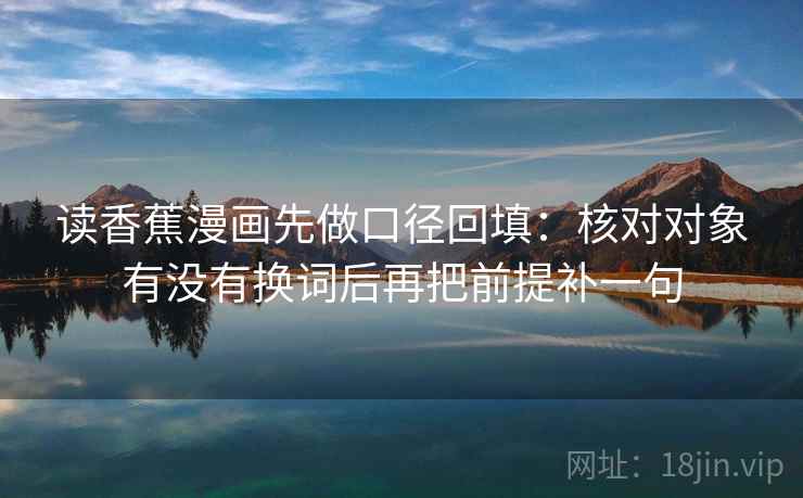读香蕉漫画先做口径回填：核对对象有没有换词后再把前提补一句