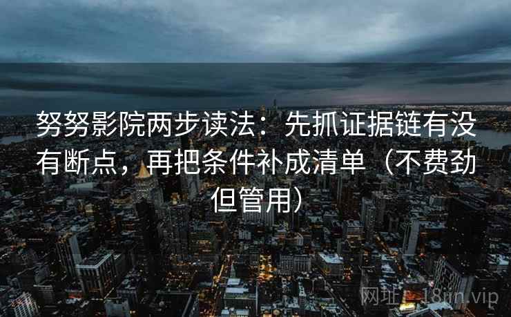 努努影院两步读法：先抓证据链有没有断点，再把条件补成清单（不费劲但管用）