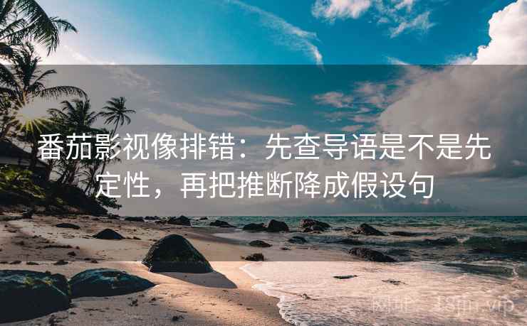 番茄影视像排错：先查导语是不是先定性，再把推断降成假设句