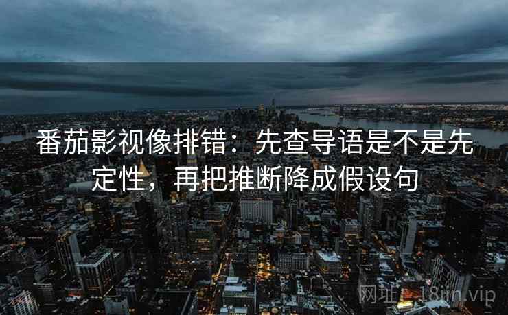 番茄影视像排错：先查导语是不是先定性，再把推断降成假设句